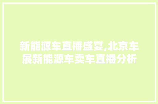 新能源车直播盛宴,北京车展新能源车卖车直播分析