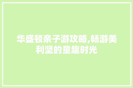 华盛顿亲子游攻略,畅游美利坚的童趣时光