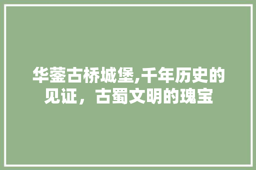 华蓥古桥城堡,千年历史的见证，古蜀文明的瑰宝