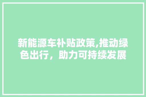 新能源车补贴政策,推动绿色出行，助力可持续发展