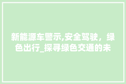 新能源车警示,安全驾驶，绿色出行_探寻绿色交通的未来之路