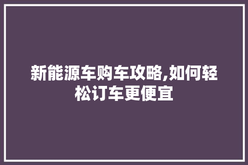 新能源车购车攻略,如何轻松订车更便宜  第1张