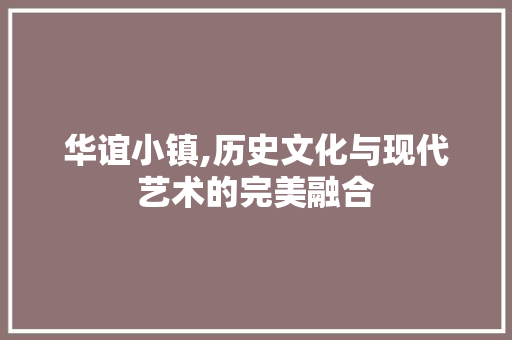 华谊小镇,历史文化与现代艺术的完美融合