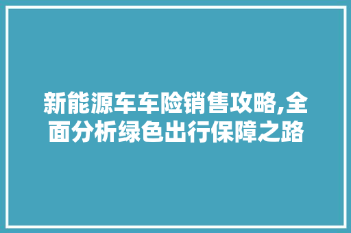 新能源车车险销售攻略,全面分析绿色出行保障之路