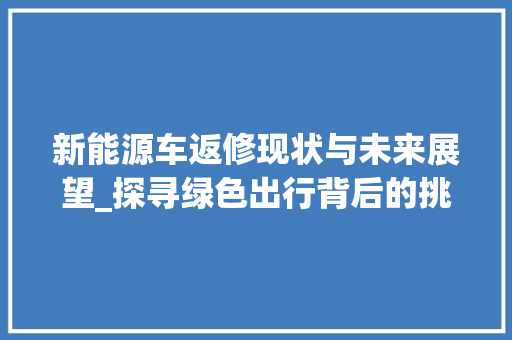 新能源车返修现状与未来展望_探寻绿色出行背后的挑战与机遇