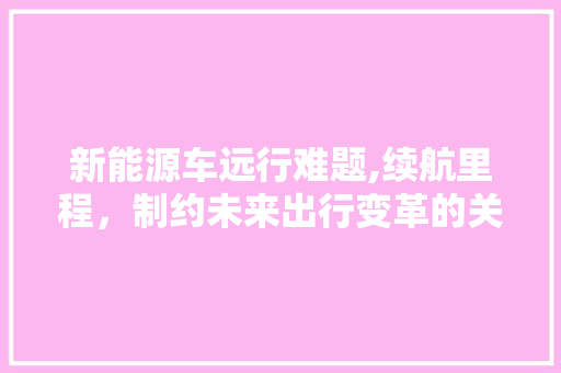 新能源车远行难题,续航里程，制约未来出行变革的关键