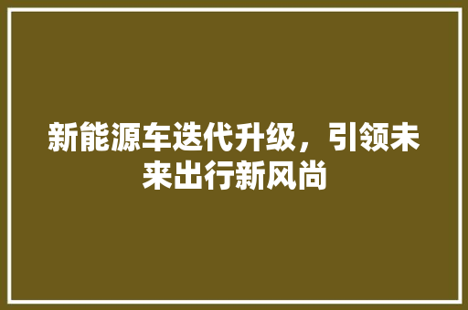 新能源车迭代升级，引领未来出行新风尚