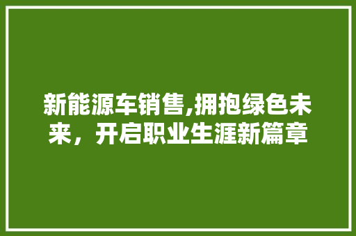 新能源车销售,拥抱绿色未来，开启职业生涯新篇章