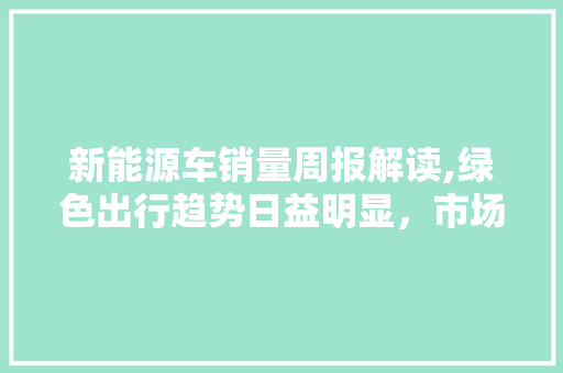 新能源车销量周报解读,绿色出行趋势日益明显，市场潜力巨大