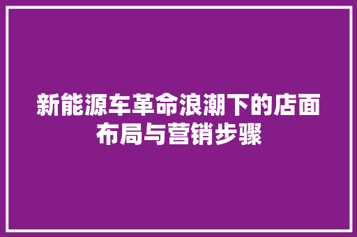 新能源车革命浪潮下的店面布局与营销步骤