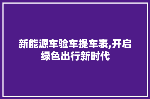 新能源车验车提车表,开启绿色出行新时代