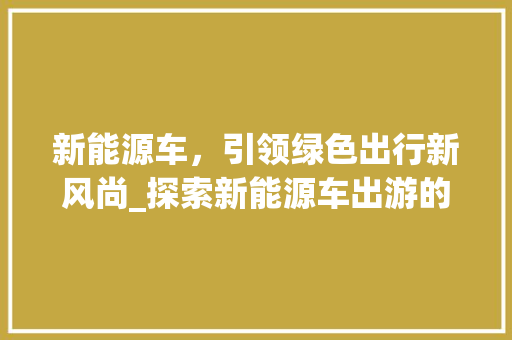 新能源车，引领绿色出行新风尚_探索新能源车出游的无限可能