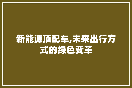 新能源顶配车,未来出行方式的绿色变革