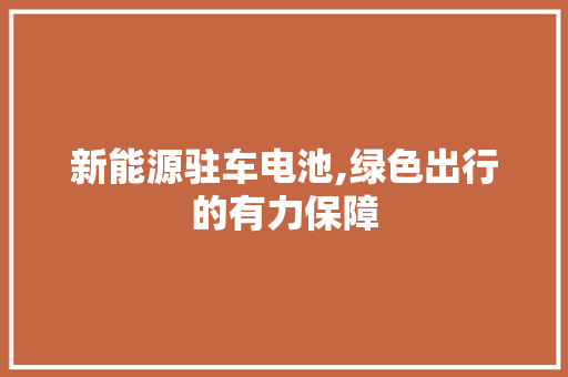 新能源驻车电池,绿色出行的有力保障  第1张