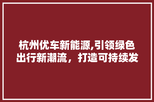 杭州优车新能源,引领绿色出行新潮流，打造可持续发展生态圈