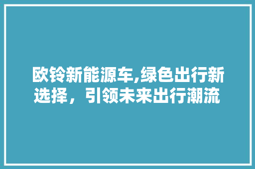 欧铃新能源车,绿色出行新选择，引领未来出行潮流