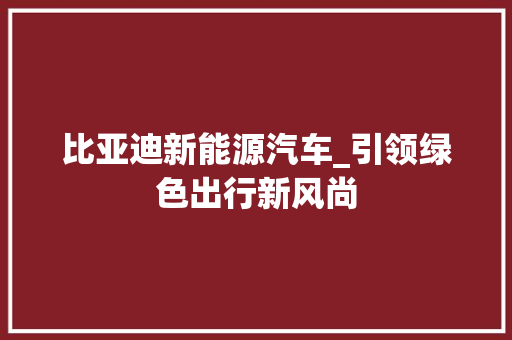 比亚迪新能源汽车_引领绿色出行新风尚