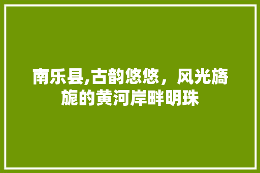 南乐县,古韵悠悠，风光旖旎的黄河岸畔明珠