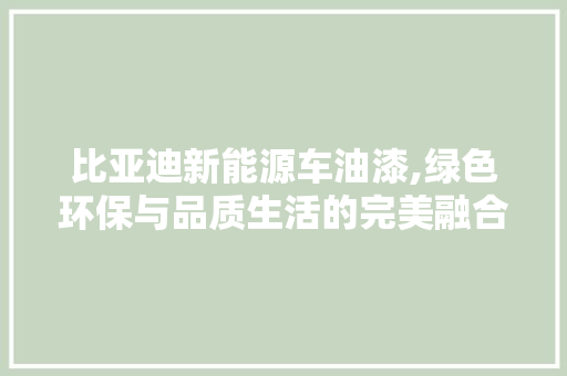 比亚迪新能源车油漆,绿色环保与品质生活的完美融合