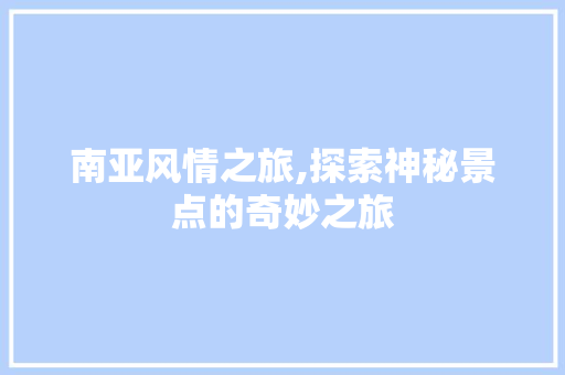 南亚风情之旅,探索神秘景点的奇妙之旅