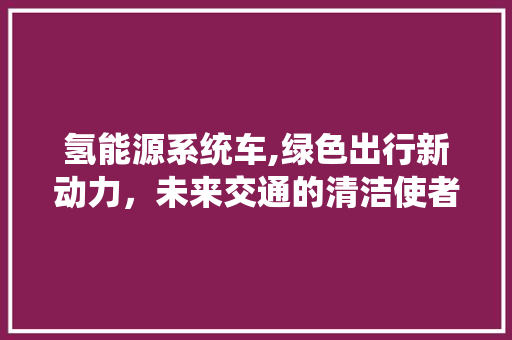 氢能源系统车,绿色出行新动力，未来交通的清洁使者