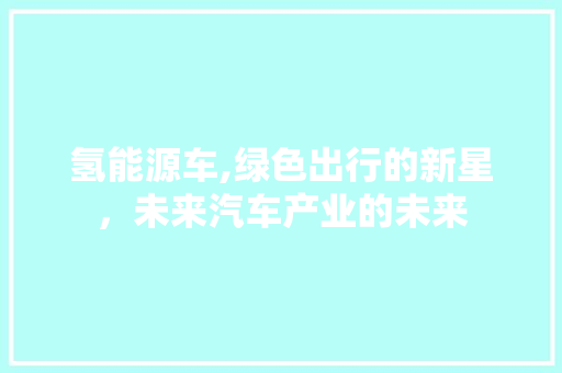 氢能源车,绿色出行的新星，未来汽车产业的未来