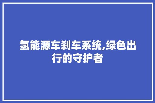 氢能源车刹车系统,绿色出行的守护者