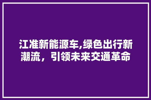 江准新能源车,绿色出行新潮流，引领未来交通革命