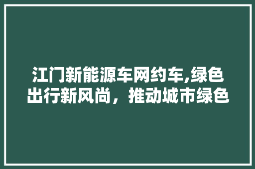 江门新能源车网约车,绿色出行新风尚，推动城市绿色发展