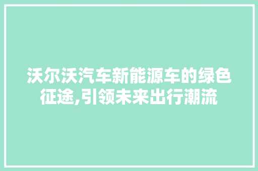 沃尔沃汽车新能源车的绿色征途,引领未来出行潮流