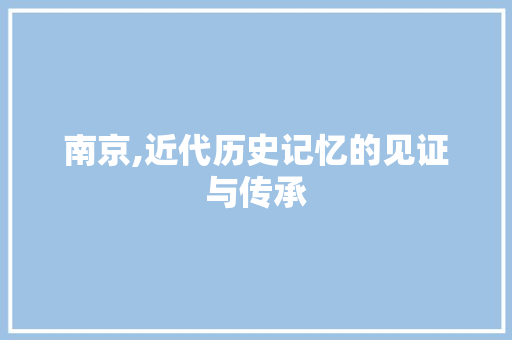 南京,近代历史记忆的见证与传承