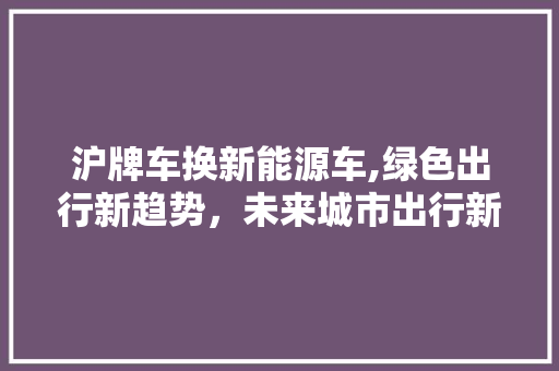 沪牌车换新能源车,绿色出行新趋势，未来城市出行新选择