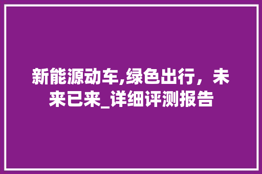 新能源动车,绿色出行，未来已来_详细评测报告