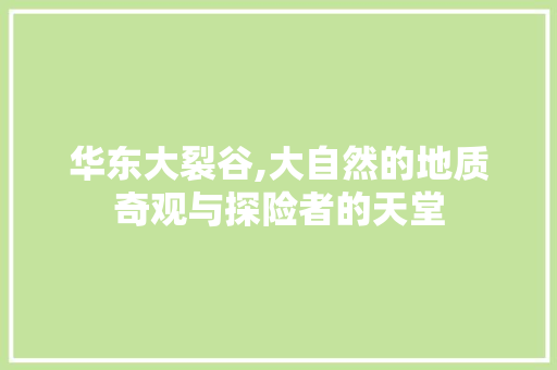 华东大裂谷,大自然的地质奇观与探险者的天堂