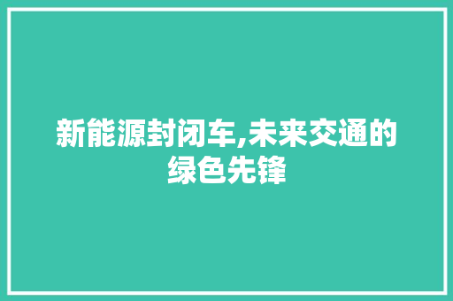 新能源封闭车,未来交通的绿色先锋