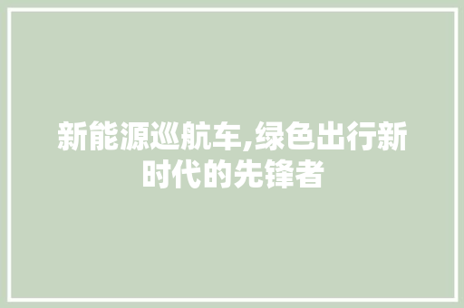 新能源巡航车,绿色出行新时代的先锋者