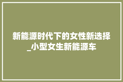 新能源时代下的女性新选择_小型女生新能源车