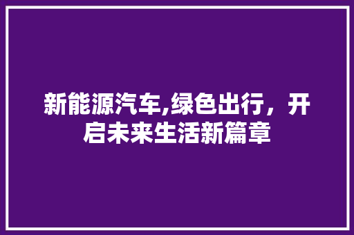 新能源汽车,绿色出行，开启未来生活新篇章