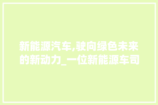 新能源汽车,驶向绿色未来的新动力_一位新能源车司机的亲身感受