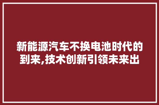 新能源汽车不换电池时代的到来,技术创新引领未来出行