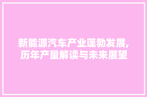 新能源汽车产业蓬勃发展,历年产量解读与未来展望