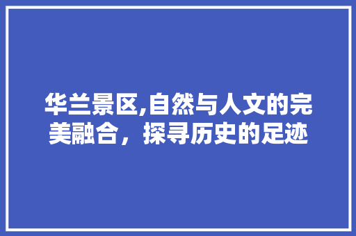 华兰景区,自然与人文的完美融合，探寻历史的足迹