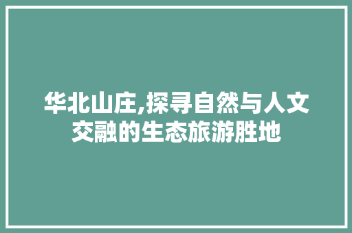 华北山庄,探寻自然与人文交融的生态旅游胜地