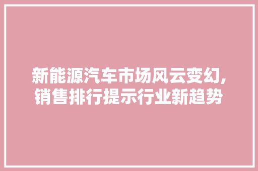 新能源汽车市场风云变幻,销售排行提示行业新趋势