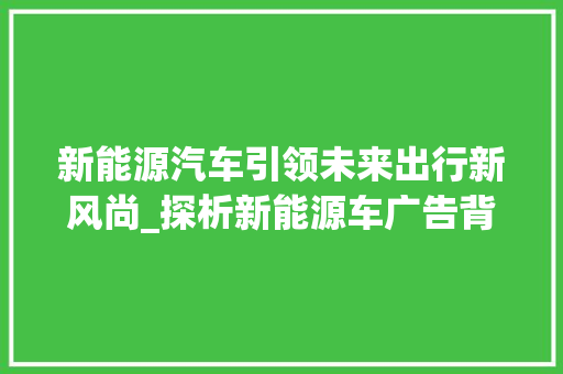 新能源汽车引领未来出行新风尚_探析新能源车广告背后的市场潜力