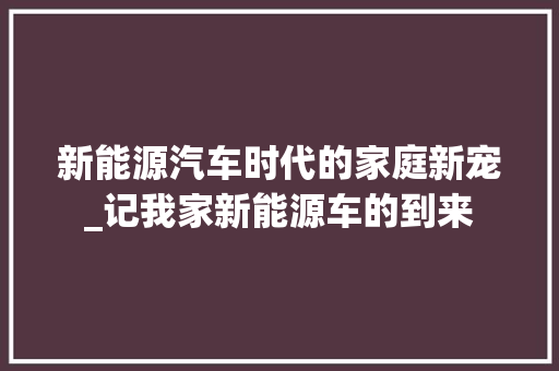 新能源汽车时代的家庭新宠_记我家新能源车的到来