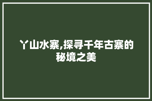 丫山水寨,探寻千年古寨的秘境之美