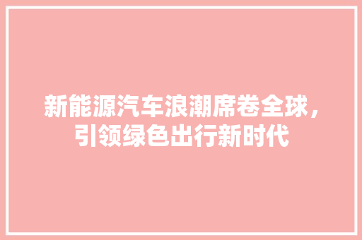 新能源汽车浪潮席卷全球，引领绿色出行新时代