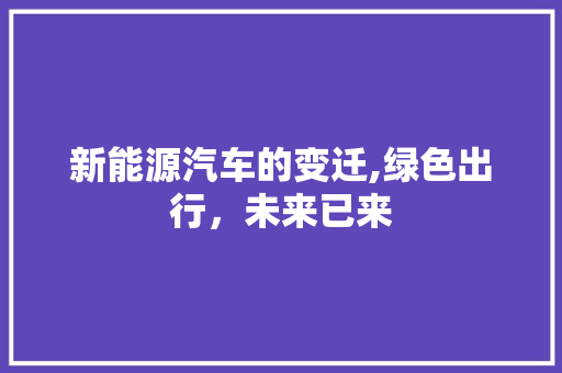 新能源汽车的变迁,绿色出行，未来已来