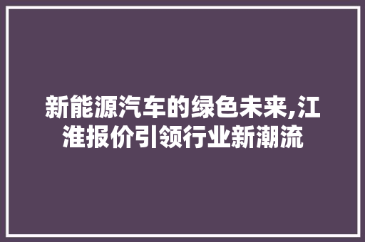 新能源汽车的绿色未来,江淮报价引领行业新潮流